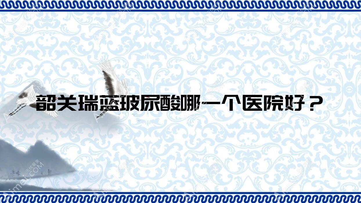 韶关瑞蓝玻尿酸哪一个医院好？2024排行:馨辰/广东涵美医院/觅妍等入围！附价格表