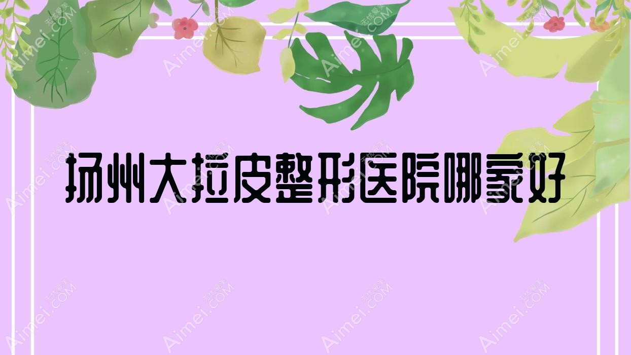 扬州大拉皮哪家好？推荐扬州大拉皮值得信任还正规的医院