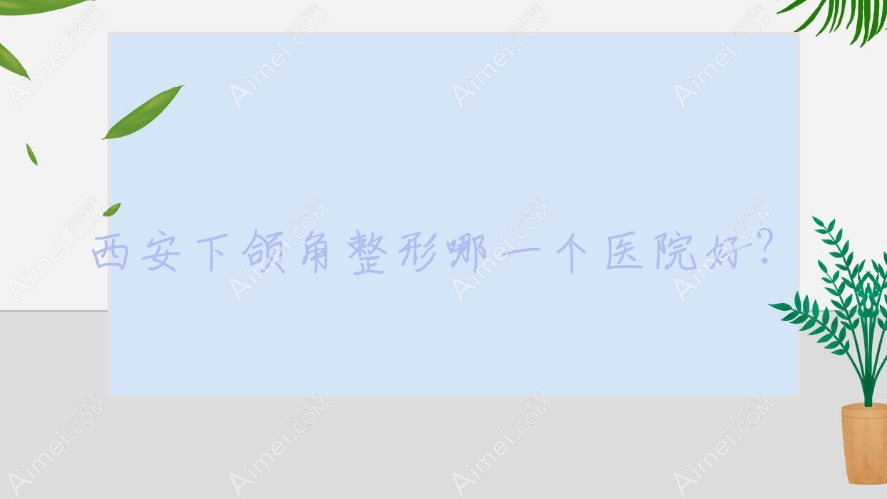 西安下颌角整形哪一个医院好？2024排行榜:吉美赫拉/童颜堂医院美容科/创富创美等入围！附收费表