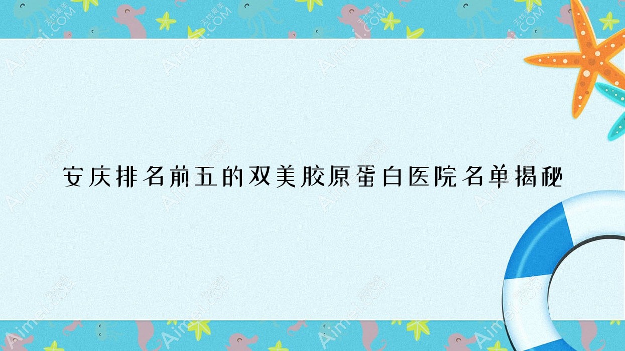 安庆排名前五的双美胶原蛋白医院名单揭秘(推荐安庆双美胶原蛋白较好的五家医院)