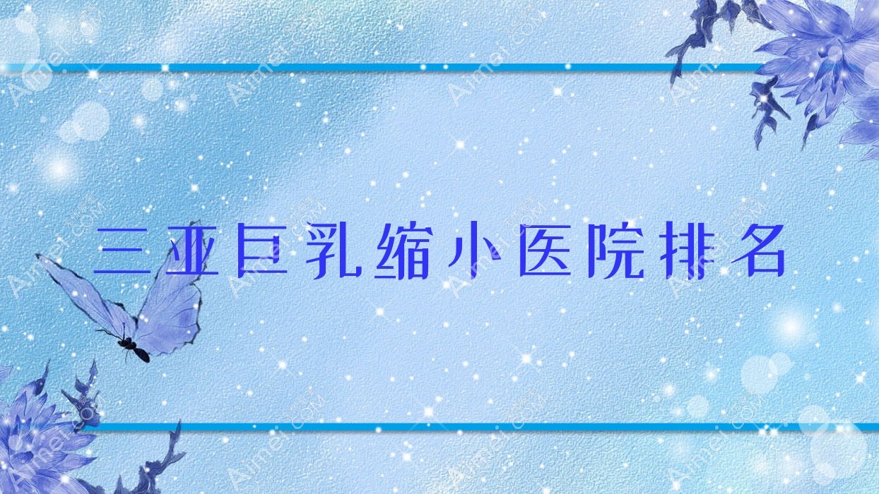 三亚巨乳缩小好的医院排名，友友真实评价医院分享