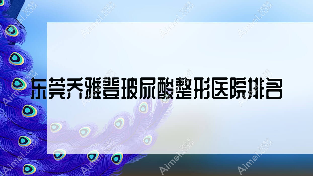 东莞乔雅登玻尿酸医院排名前10:伊然、原美做爱贝芙较好