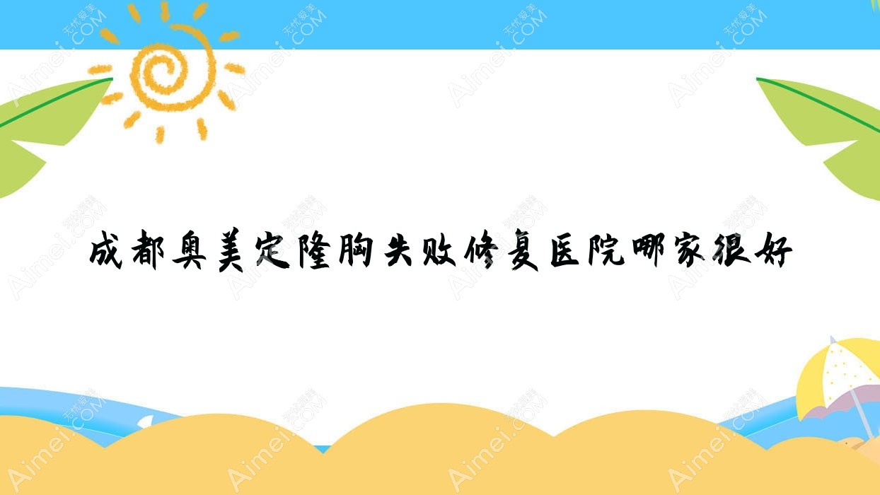 成都奥美定隆胸失败修复医院哪家很好？做奥美定取出/隆胸假体取出的医院有这十家