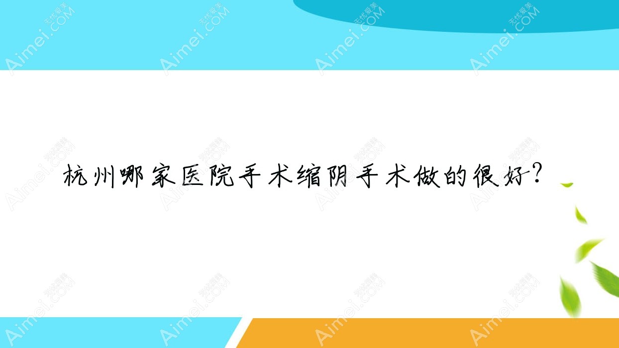 杭州哪家医院手术缩阴手术做的很好？全新杭州手术缩阴排行TOP十医院公开