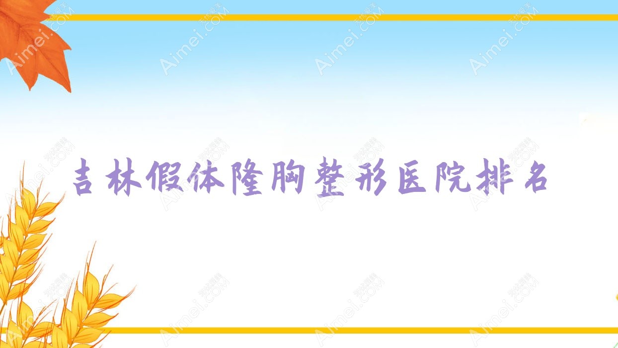 吉林假体隆胸医院排名前十:美辰医院、秘诱假体隆胸很不错