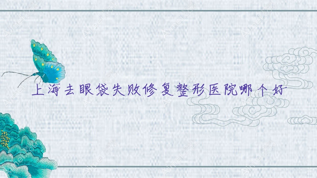 上海去眼袋失败修复医院哪个好？俪颜荟医院、大嘉，附带价格表