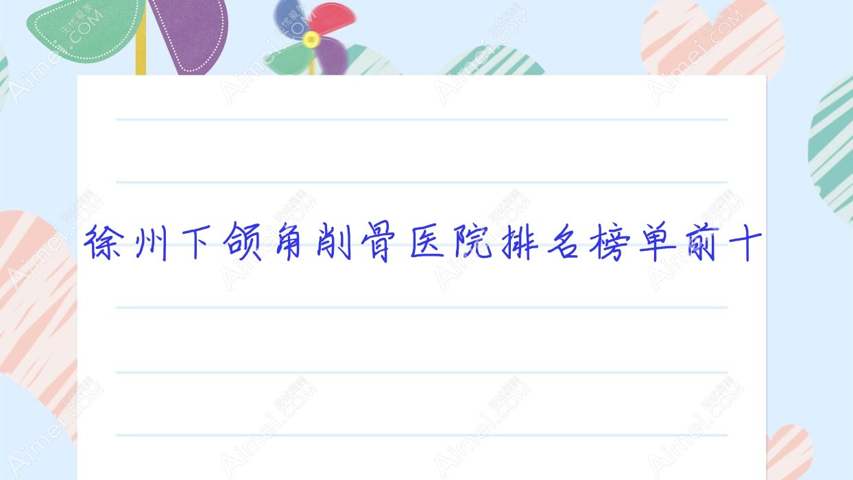 徐州下颌角削骨医院排名榜单前十有哪些徐州比较好下颌角削骨整形医院