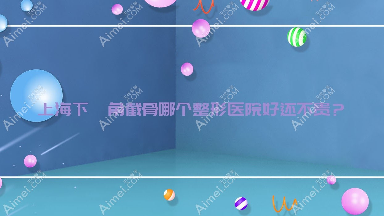 上海下颌角截骨哪个医院好还不贵？仁泉、爱尚丽格便宜又好