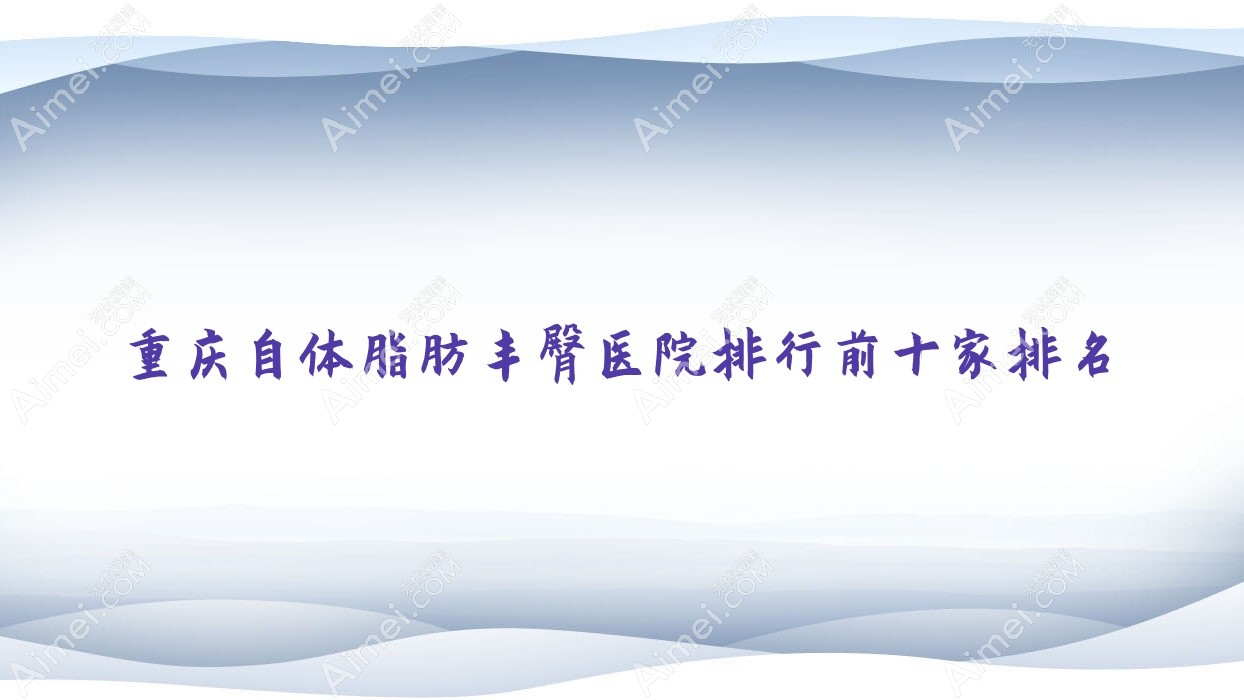 重庆自体脂肪丰臀医院排行前十家排名预览|沛伦雪是本地热门医院