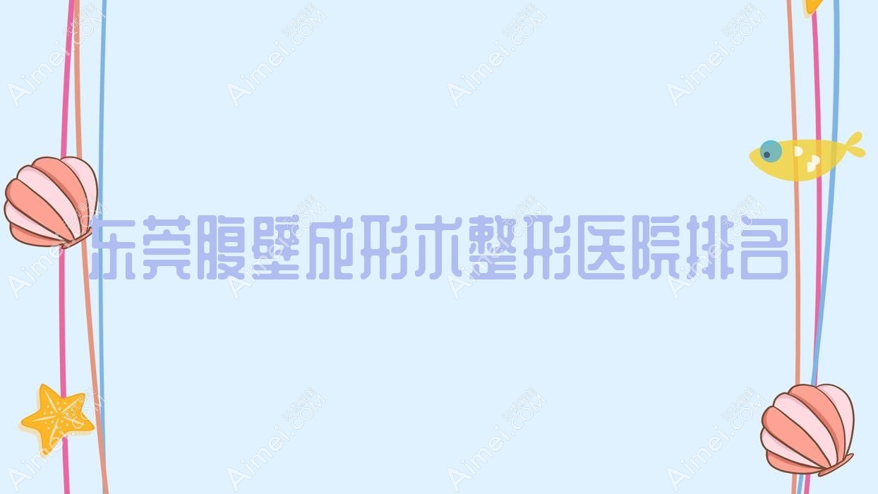 东莞腹壁成形术医院排名榜:激光溶脂瘦腹部/腹部吸脂和腹壁松弛整形医院推荐