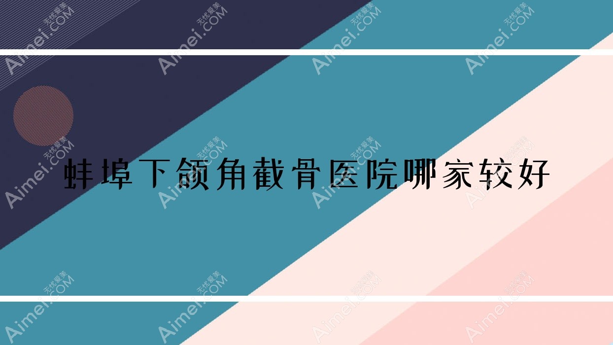 蚌埠下颌角截骨医院哪家较好？做颌面正畸/轮廓三件套的医院有这五家