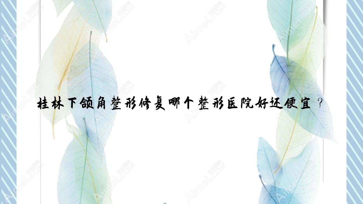 桂林下颌角整形修复哪个医院好还便宜？广西容嫣医院|华美好还不贵