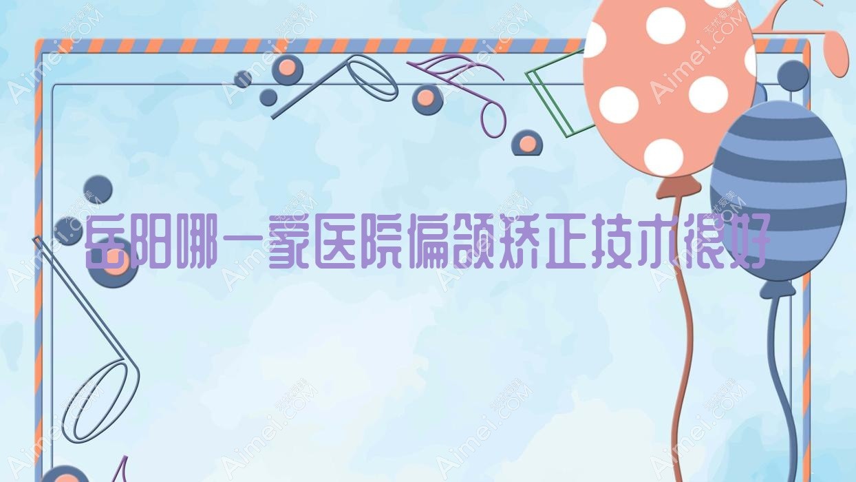 岳阳哪一家医院偏颌矫正技术很好？甄选十家高人气医院,附医院具体介绍
