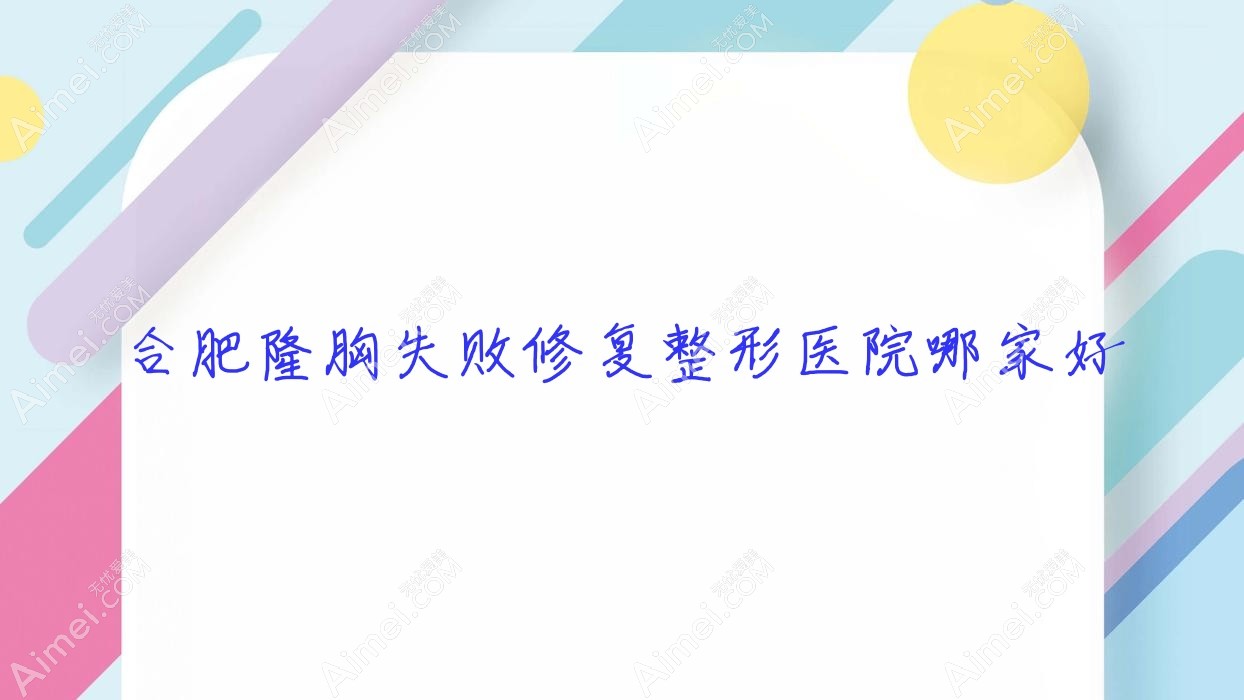 合肥隆胸失败修复哪家好？推荐合肥隆胸失败修复好口碑还正规的医院