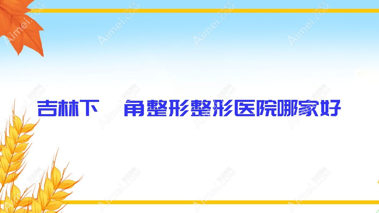 吉林下颌角整形哪家好？吉林整形医院排名美辰医院、莱美、张秀珍