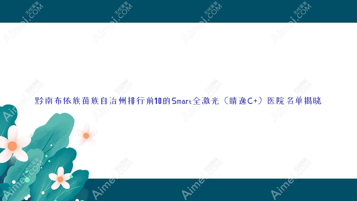 黔南布依族苗族自治州排行前10的Smart全激光（睛逸C+）医院名单揭晓(推荐黔南布依族苗族自治州Smart全激光（睛逸C+）很不错的10家医院)