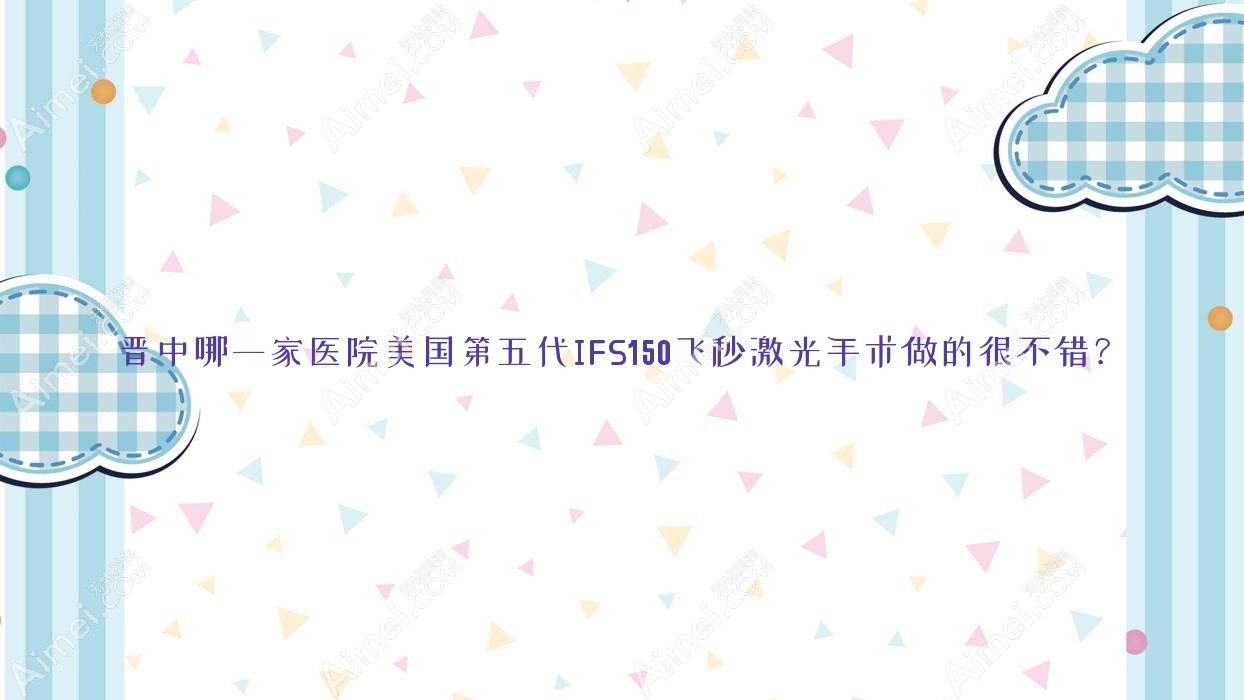晋中哪一家医院美国第五代IFS150飞秒激光手术做的很不错？全新晋中美国第五代IFS150飞秒激光排名TOP5医院出炉
