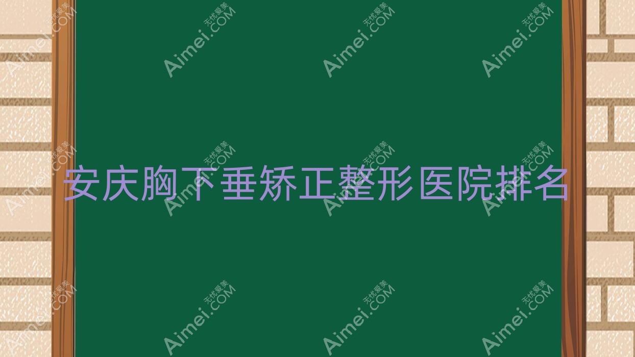 安庆胸下垂矫正医院排名榜:双环法矫正乳房下垂/巨乳缩小和乳房再造医院推荐