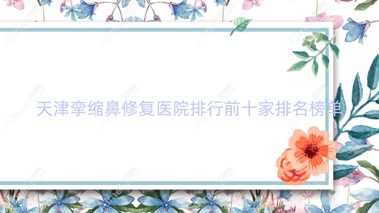 天津挛缩鼻修复医院排行前十家排名榜单预览/贺善是当地热门医院