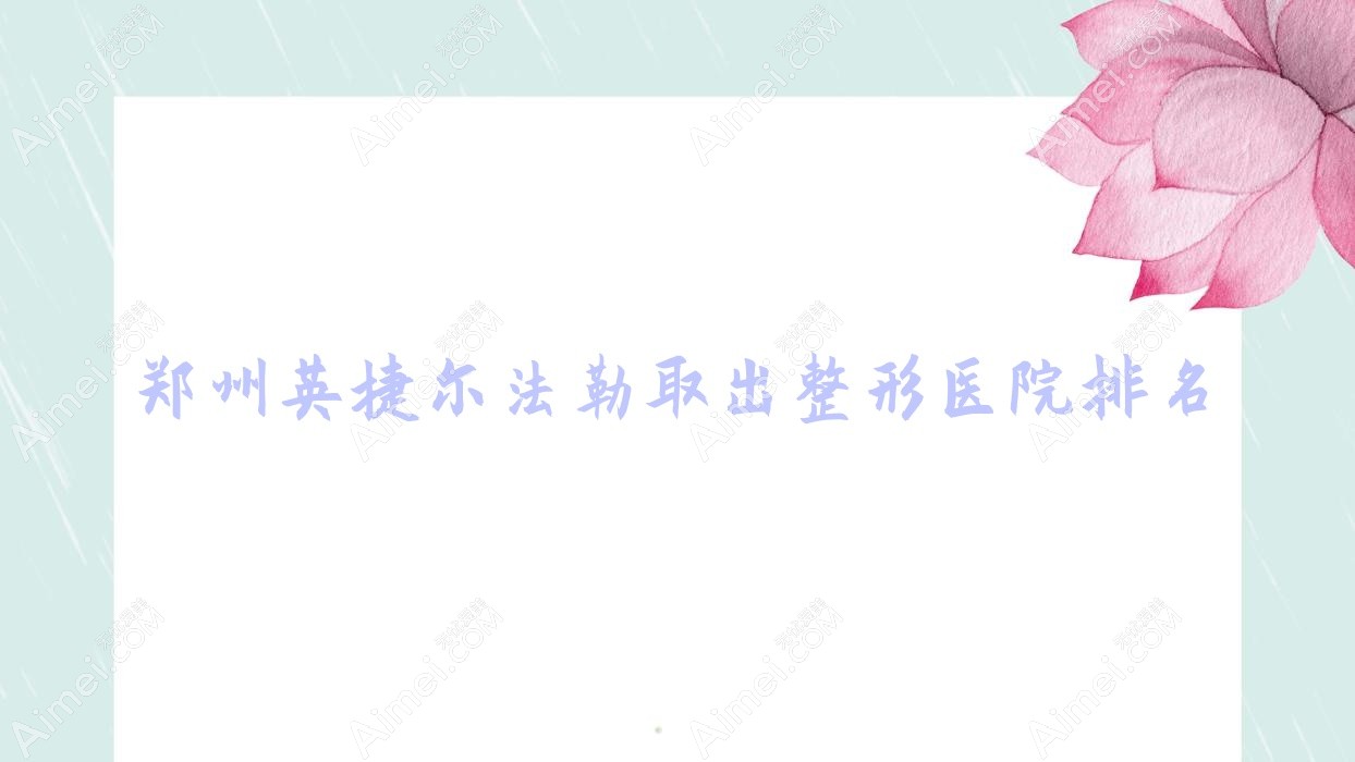 郑州英捷尔法勒取出医院价格公布:排名靠前的华领医院英捷尔法勒取出费用6000+