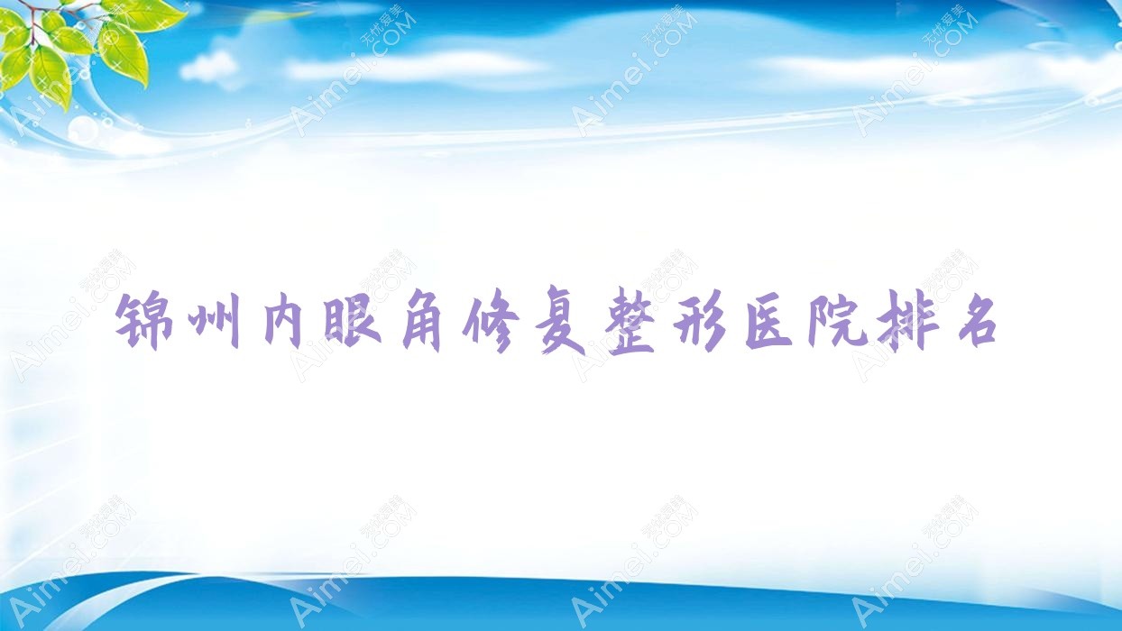 锦州内眼角修复医院价格出炉:排名前列的解志博内眼角修复费用3000起