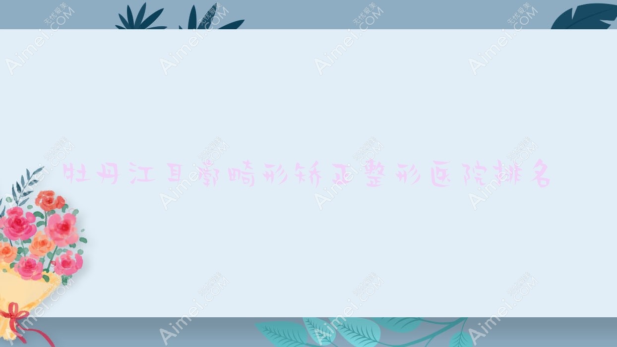 牡丹江耳廓畸形矫正哪家医院较好？人气排行前3，一龄等口碑入围