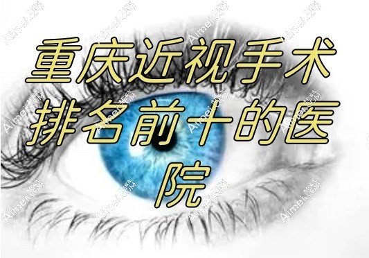 重庆近视手术排名前十的医院大盘点:深入解析十强医院特色/口碑/价格