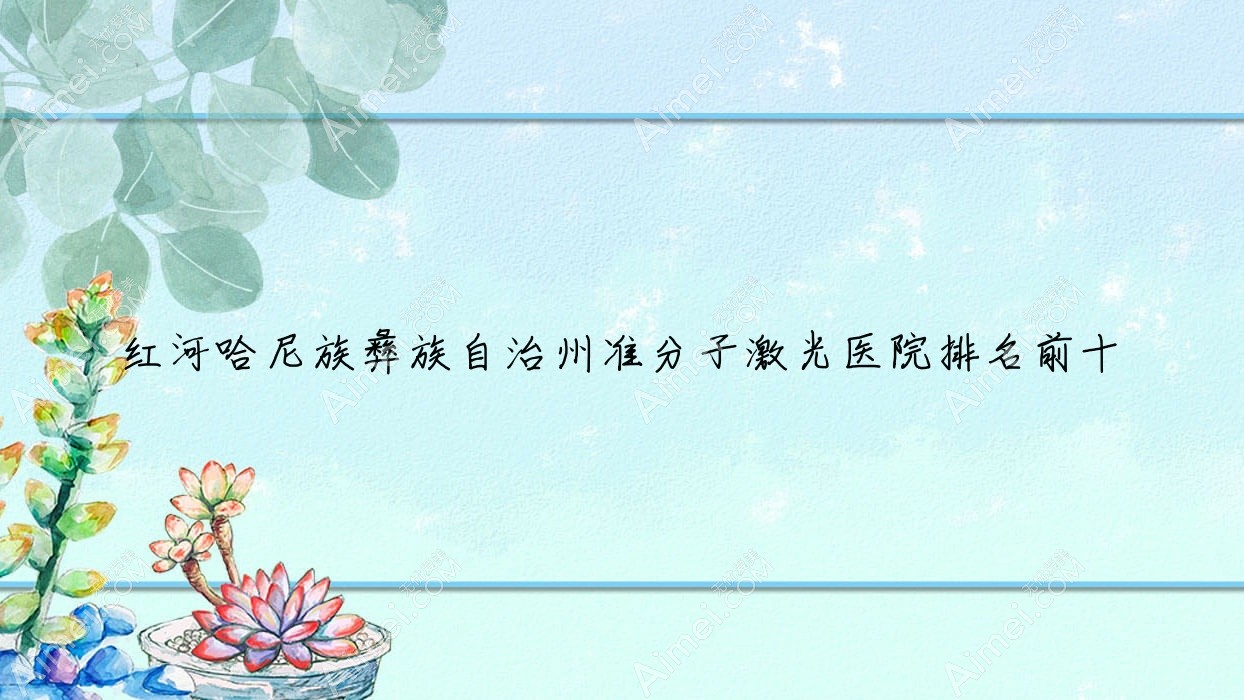 红河哈尼族彝族自治州准分子激光医院排名前十有哪些红河哈尼族彝族自治州很好准分子激光眼科医院
