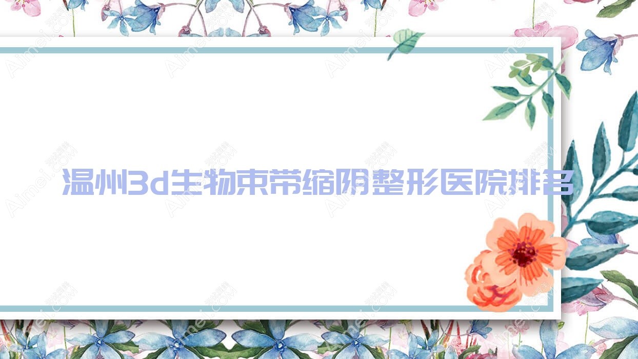 温州3d生物束带缩阴哪家医院较好？人气排行前10，瑞安盛美奇等声誉上榜