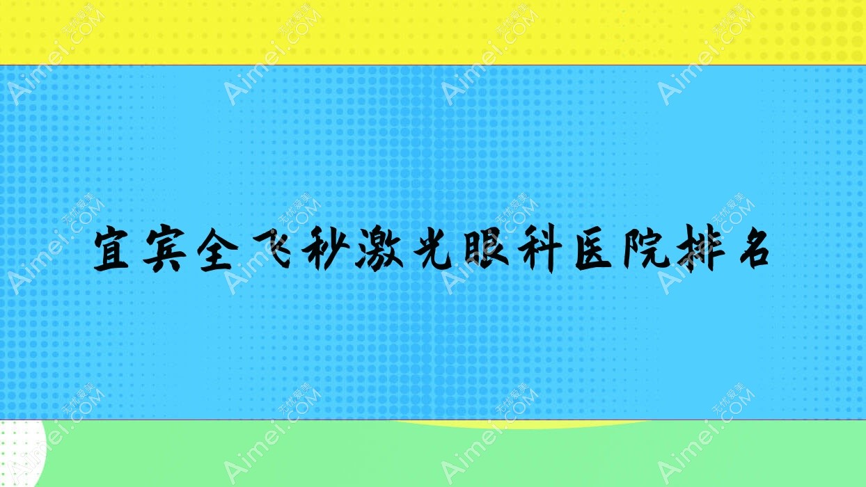 宜宾全飞秒激光医院排名榜:德国蔡司个性化定制全飞秒激光/德国蔡司smile3.0全飞秒激光和医院推荐