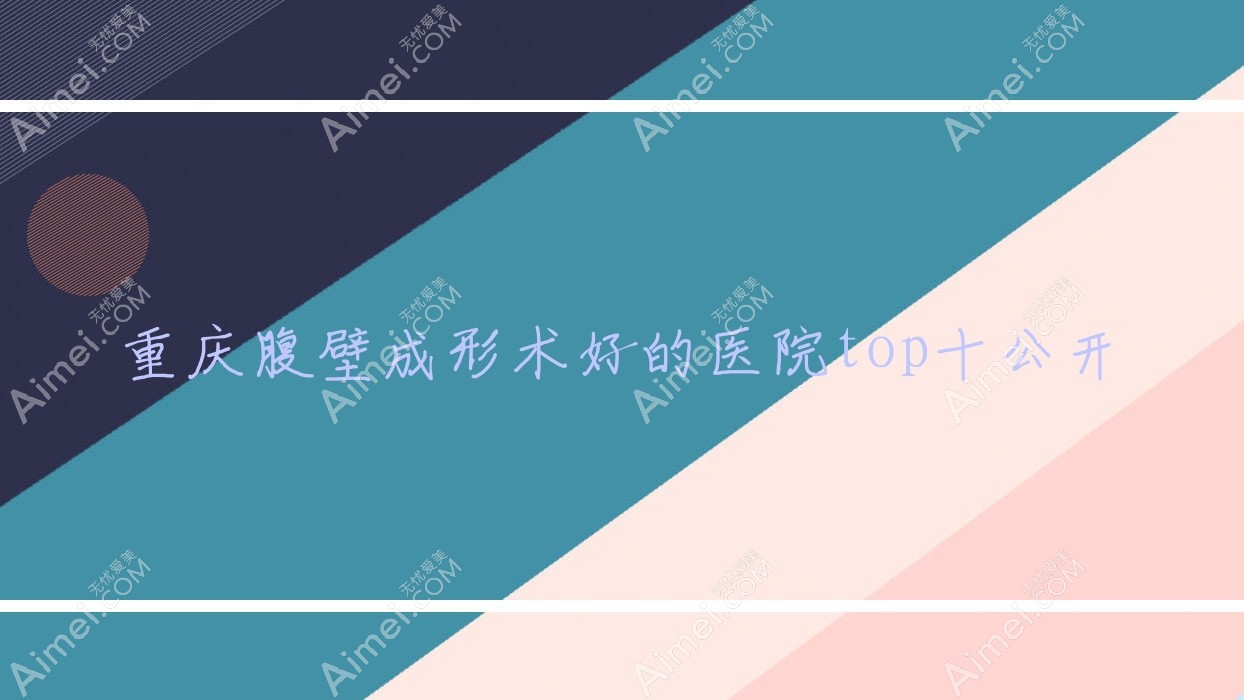 重庆腹壁成形术好的医院top十公开:颜轻医/智雅/美娇等有有名气医生