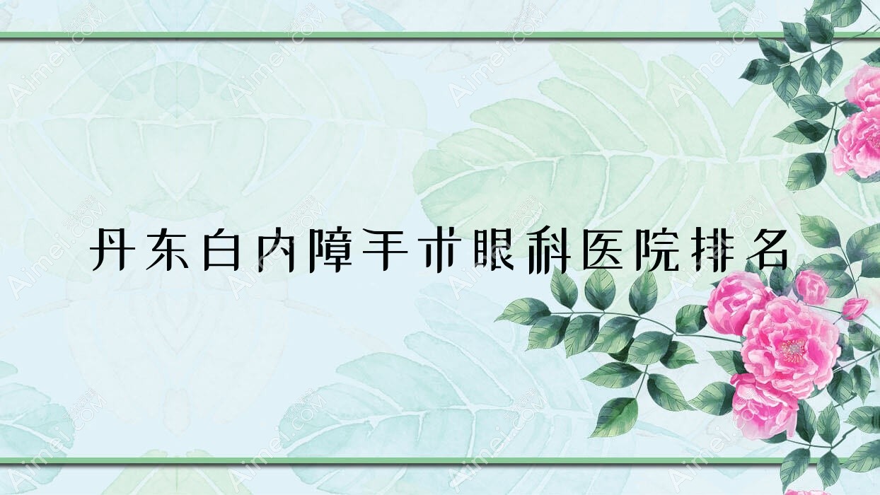 丹东白内障手术医院价格发布:排名靠前的东港市中医院白内障手术费用便宜又好