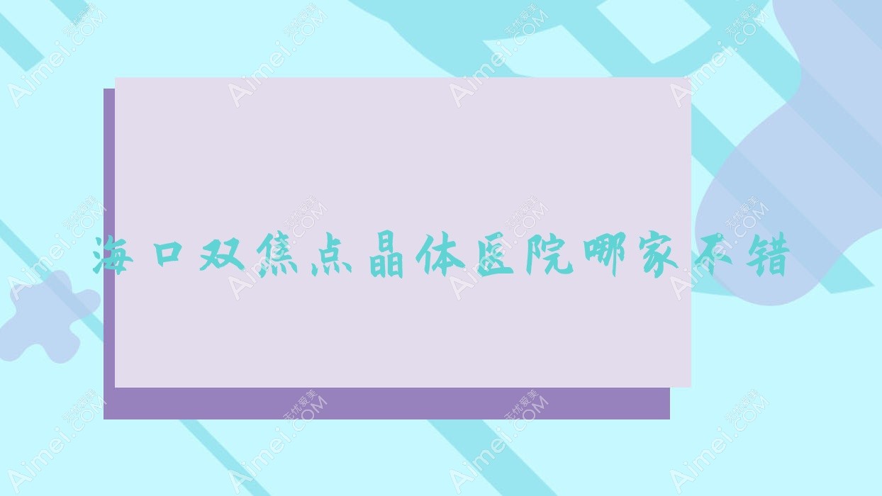 海口双焦点晶体医院哪家不错？做/的医院有这5家