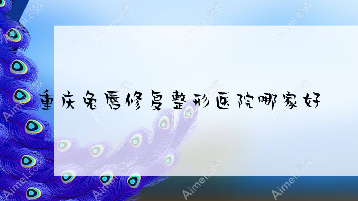 重庆兔唇修复整形医院哪家好？重庆唇裂修复推荐橙尚、筑美安