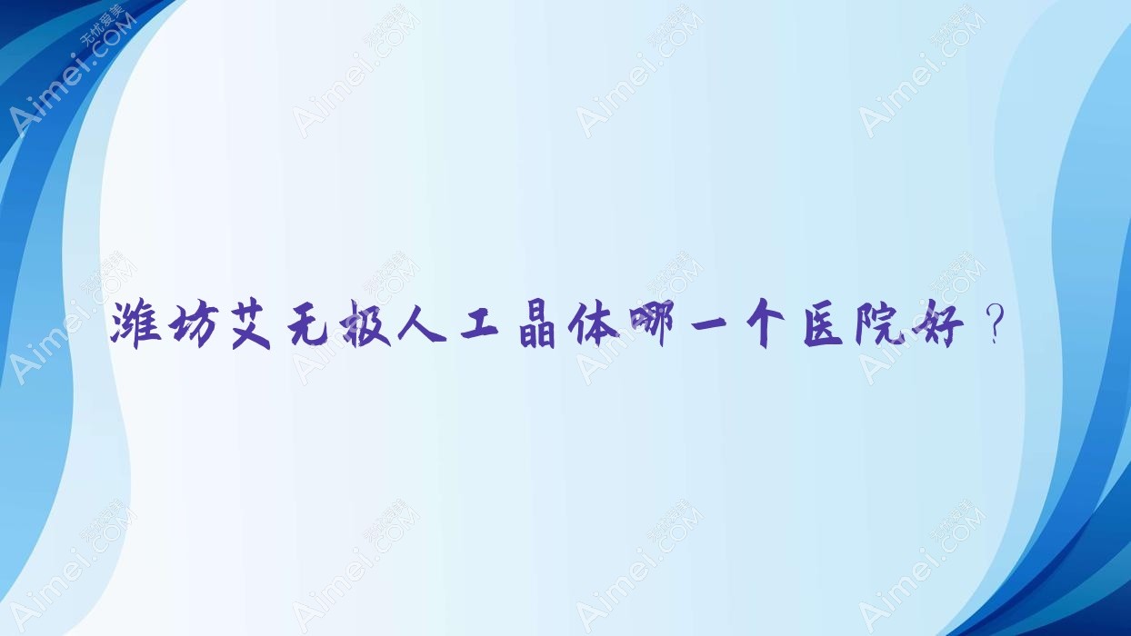 潍坊艾无极人工晶体哪一个医院好？盘点十家当地实力不低的整形机构