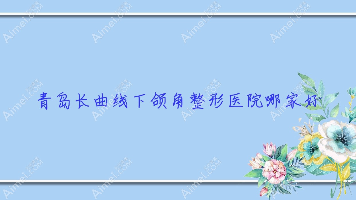 青岛长曲线下颌角哪里好？价格多少钱？灿辰、壹叁壹肆联赢、伊庭20000起