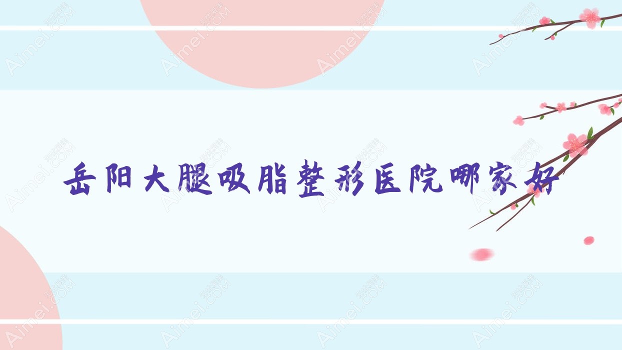 岳阳大腿吸脂哪里好？价格多少钱？普瑞缇|瑞俪娜|郑祚全500+