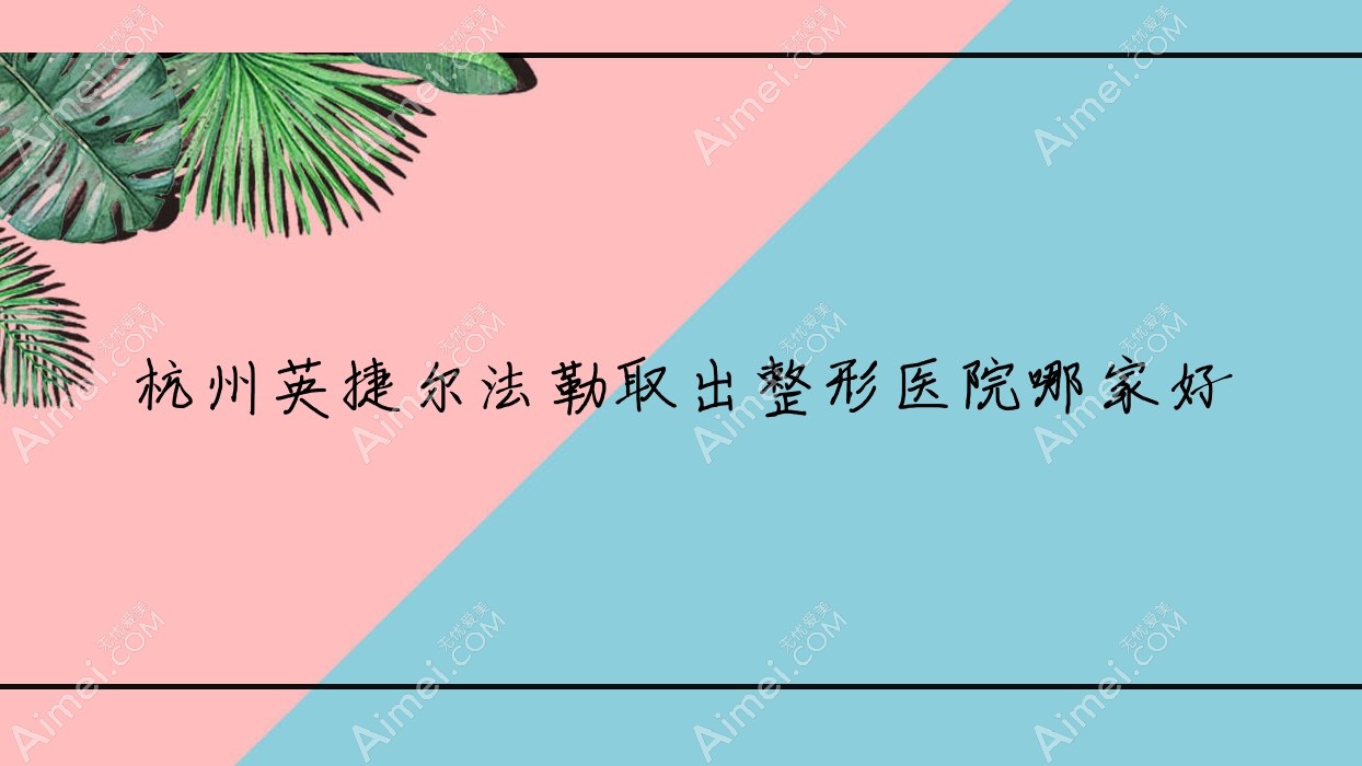 杭州英捷尔法勒取出哪家好？推荐杭州英捷尔法勒取出口碑不错还正规的医院