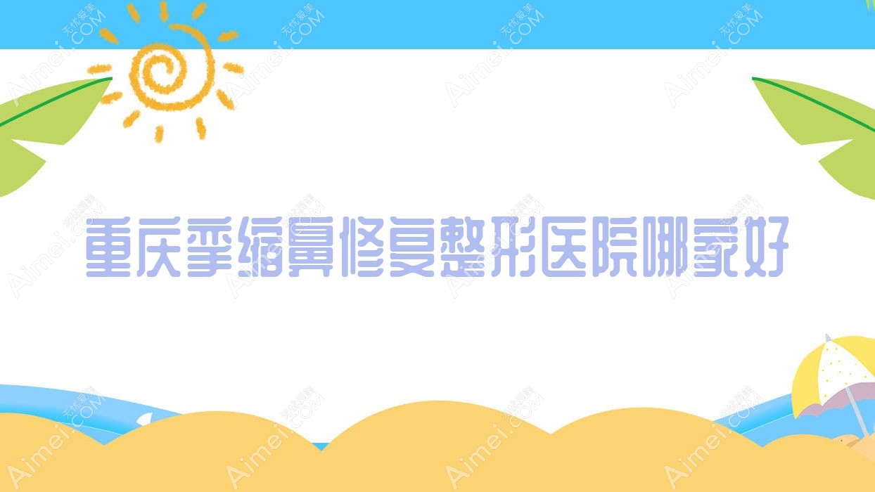 重慶攣縮鼻修復(fù)哪家好？推薦重慶攣縮鼻修復(fù)靠譜還正規(guī)的醫(yī)院