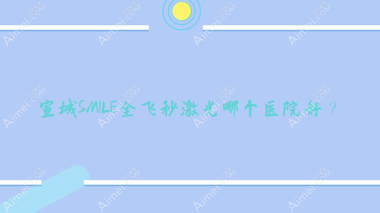 宣城SMILE全飞秒激光哪个医院好?康视眼科医院|康视眼科|郎溪华益眼科医院等这5家技术好