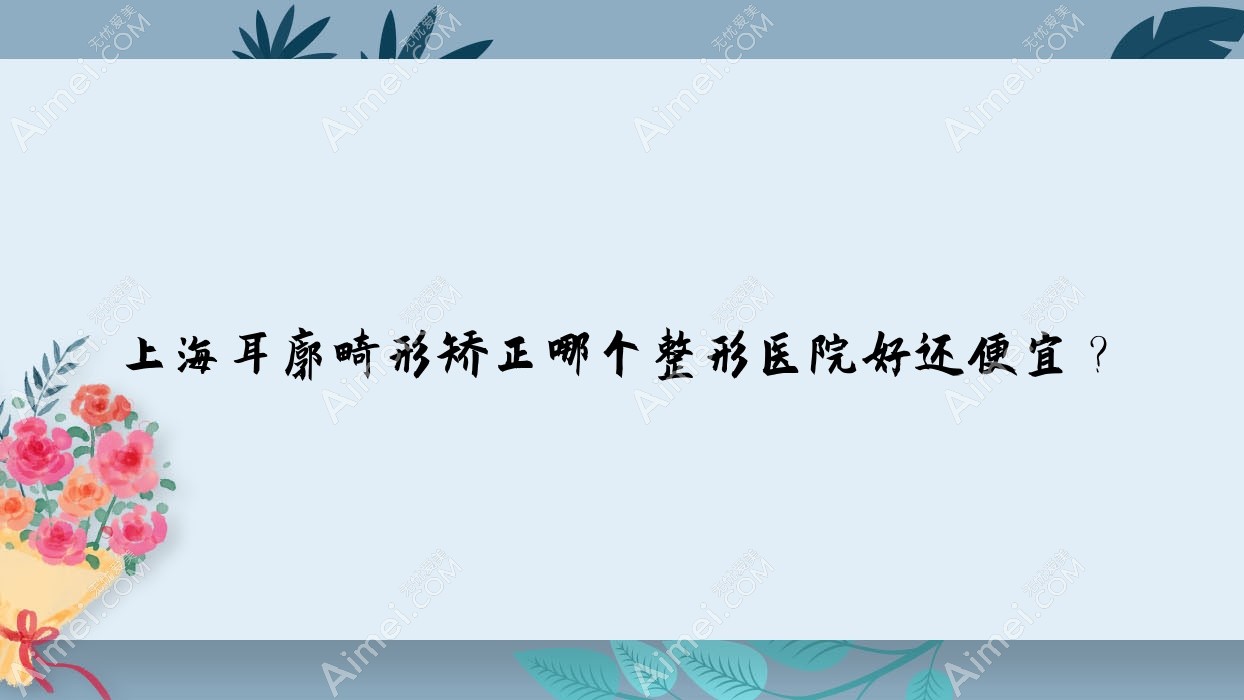 上海耳廓畸形矫正哪个医院好还便宜？久雅医院|曼领申虹医院价格也不贵