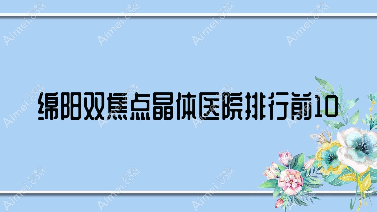 绵阳双焦点晶体医院排行前10有哪些绵阳很好双焦点晶体眼科医院