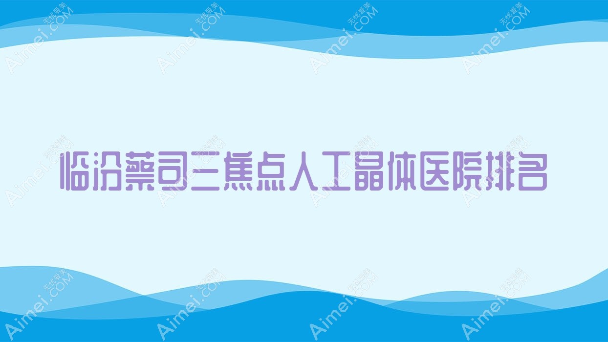 临汾蔡司三焦点人工晶体好的医院排名，网友们真实评价医院分享