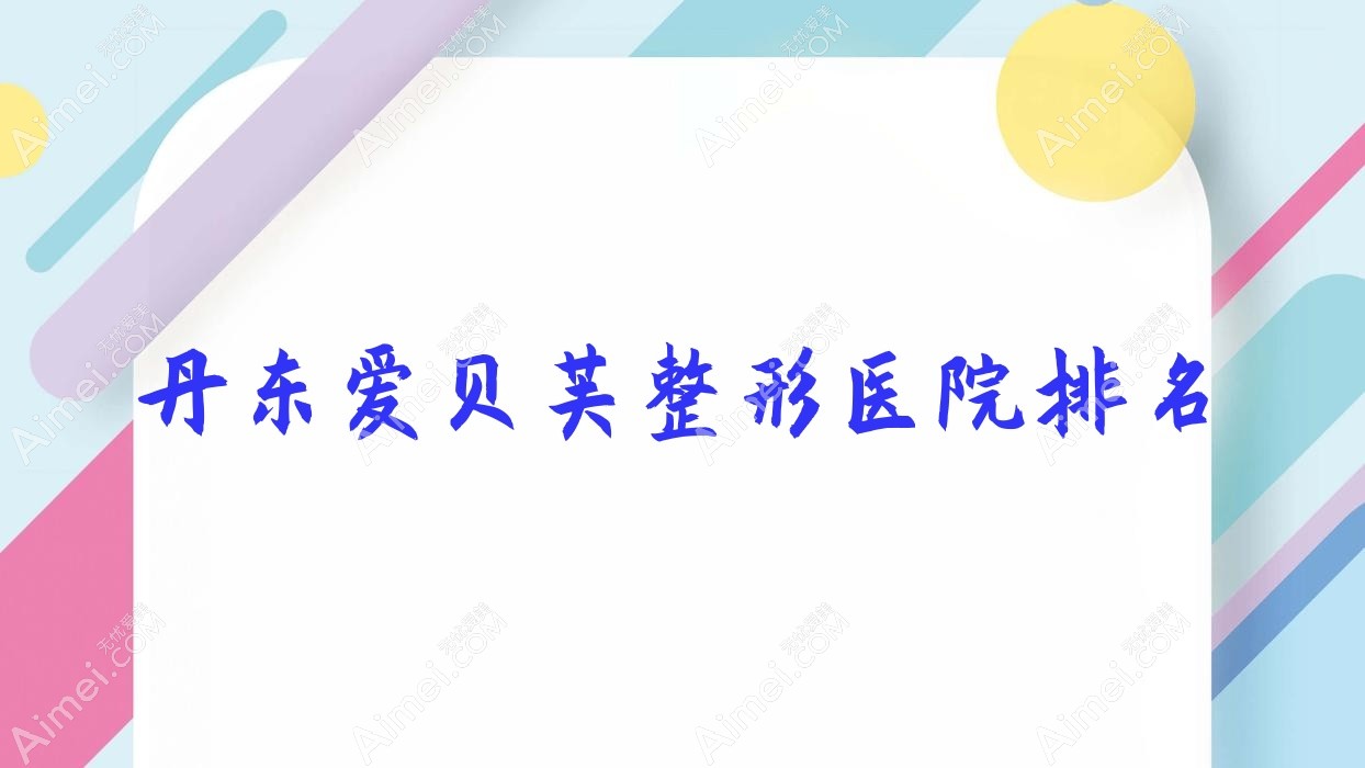 丹东爱贝芙医院价格更新:排名靠前的东港艾梦寒爱贝芙费用3000起