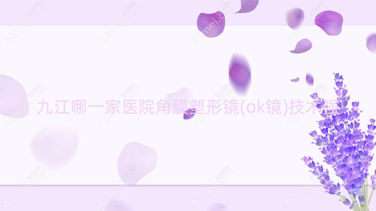 九江哪一家医院角膜塑形镜(ok镜)技术强？甄选十家超人气医院,附医院详细解析