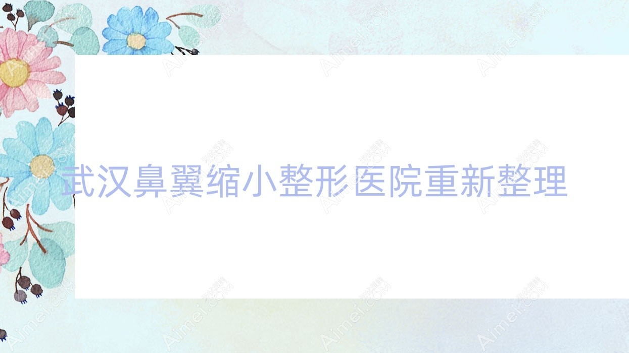 武汉鼻翼缩小整形医院重新整理前十评价,重新整理本地这十家被各位推荐
