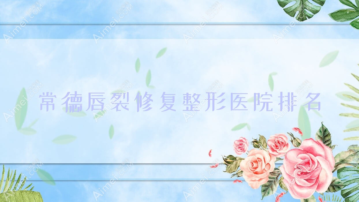 常德唇裂修复哪家医院较好？人气排行前十，澧县沃美等声誉入选