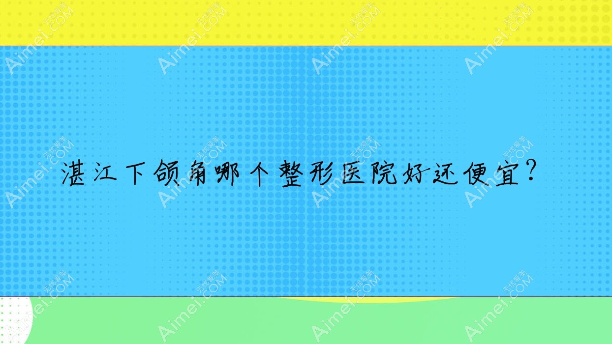 湛江下颌角哪个医院好还便宜？廉江彤雅思/遂溪嫒幂性价比高