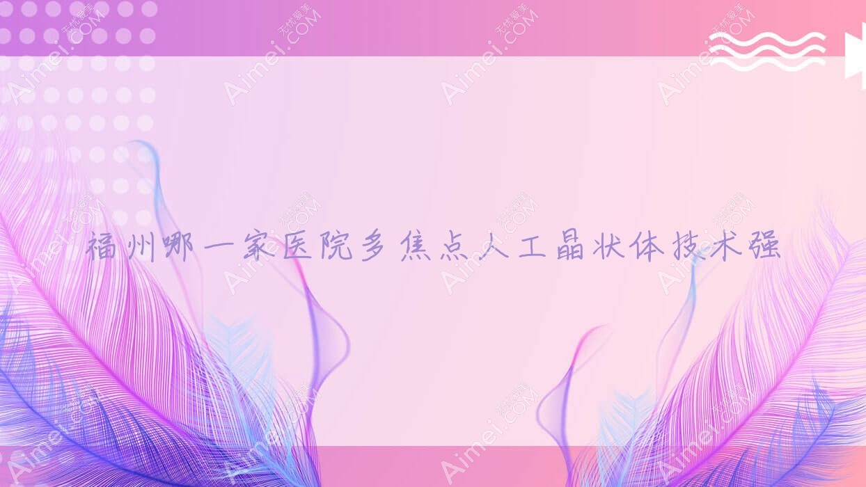 福州哪一家医院多焦点人工晶状体技术强？甄选十家高人气医院,附医院详细阐述
