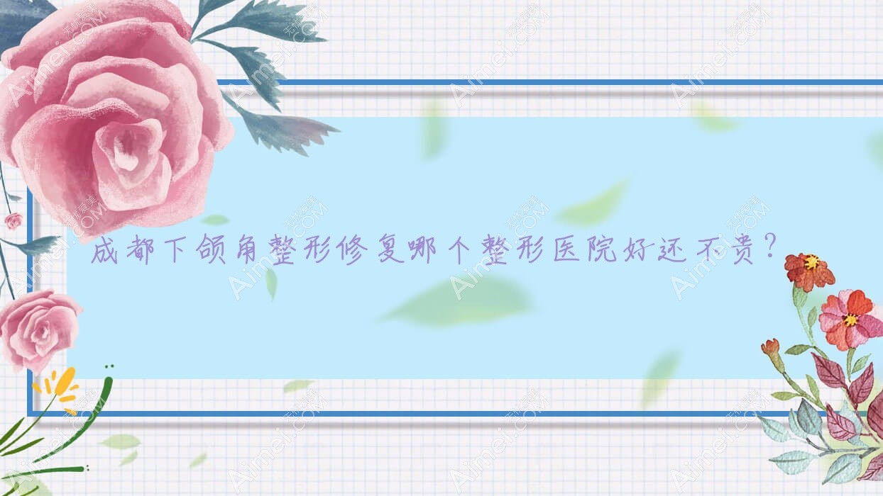 成都下颌角整形修复哪个医院好还不贵？欣亚、茗汇悦美便宜又好